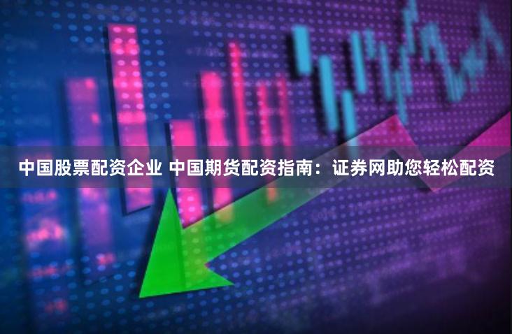 中国股票配资企业 中国期货配资指南：证券网助您轻松配资