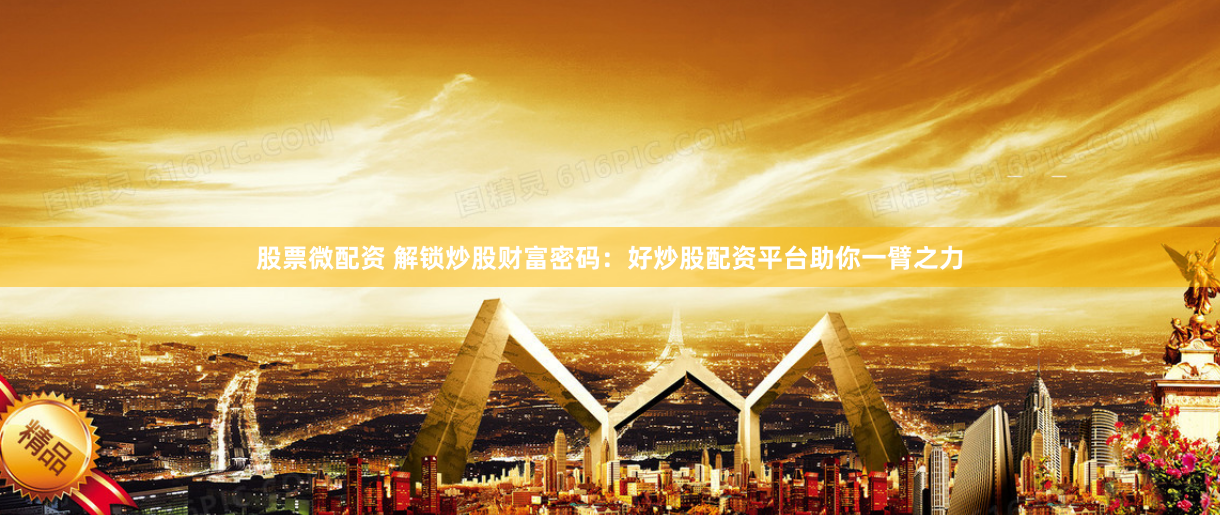 股票微配资 解锁炒股财富密码：好炒股配资平台助你一臂之力