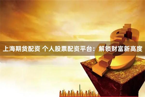 上海期货配资 个人股票配资平台：解锁财富新高度