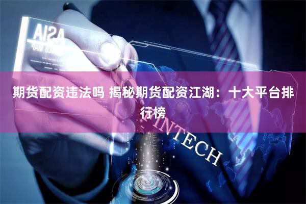 期货配资违法吗 揭秘期货配资江湖：十大平台排行榜