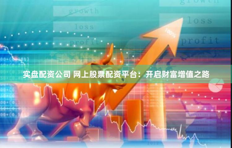 实盘配资公司 网上股票配资平台：开启财富增值之路