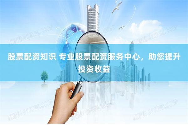 股票配资知识 专业股票配资服务中心，助您提升投资收益