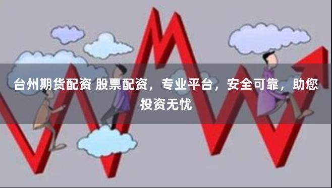台州期货配资 股票配资，专业平台，安全可靠，助您投资无忧