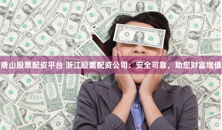 唐山股票配资平台 浙江股票配资公司：安全可靠，助您财富增值