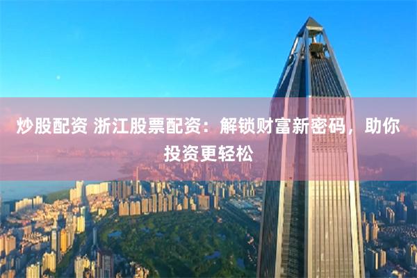 炒股配资 浙江股票配资：解锁财富新密码，助你投资更轻松