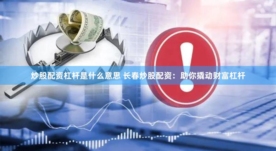 炒股配资杠杆是什么意思 长春炒股配资：助你撬动财富杠杆