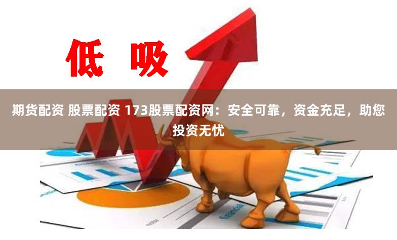 期货配资 股票配资 173股票配资网：安全可靠，资金充足，助您投资无忧