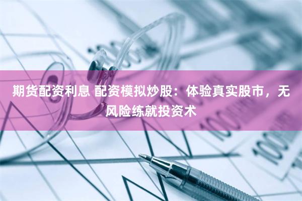 期货配资利息 配资模拟炒股：体验真实股市，无风险练就投资术
