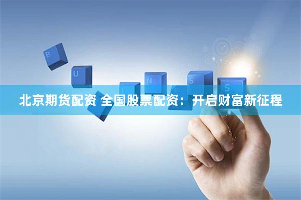 北京期货配资 全国股票配资：开启财富新征程