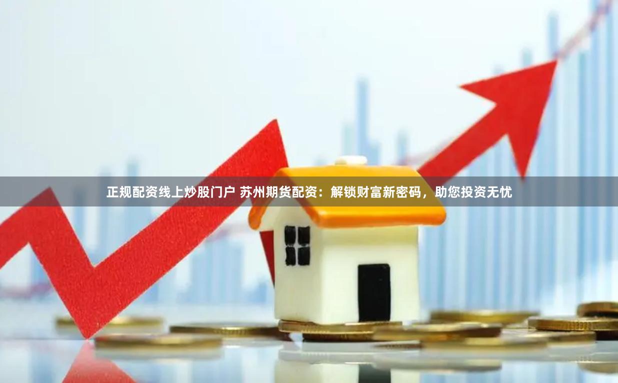 正规配资线上炒股门户 苏州期货配资：解锁财富新密码，助您投资无忧