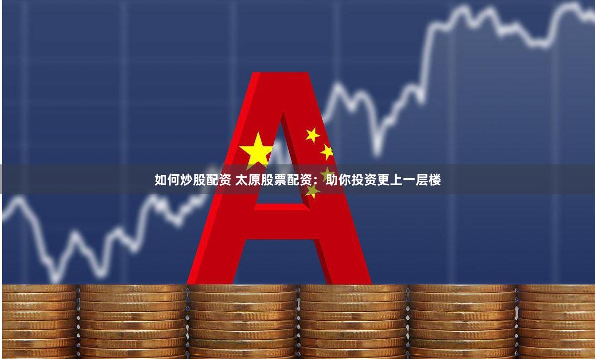 如何炒股配资 太原股票配资：助你投资更上一层楼