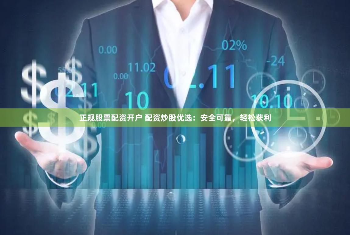 正规股票配资开户 配资炒股优选：安全可靠，轻松获利