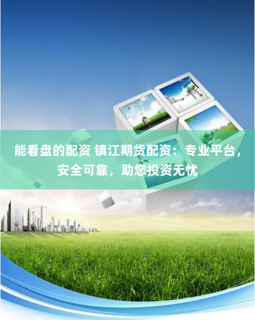 能看盘的配资 镇江期货配资：专业平台，安全可靠，助您投资无忧