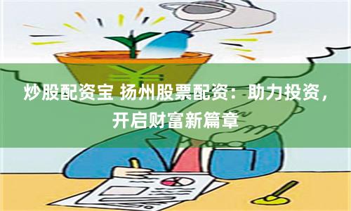 炒股配资宝 扬州股票配资：助力投资，开启财富新篇章
