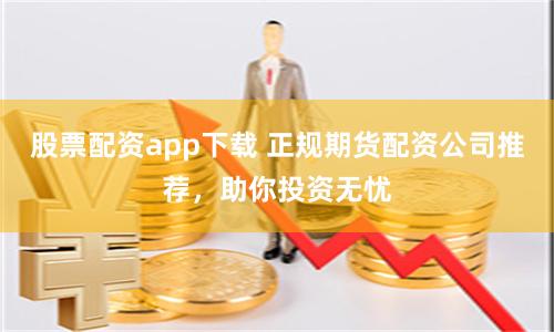 股票配资app下载 正规期货配资公司推荐，助你投资无忧
