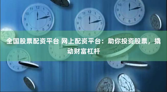 全国股票配资平台 网上配资平台：助你投资股票，撬动财富杠杆