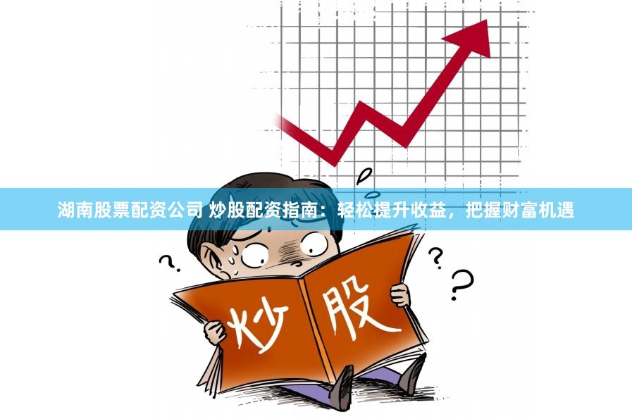 湖南股票配资公司 炒股配资指南：轻松提升收益，把握财富机遇