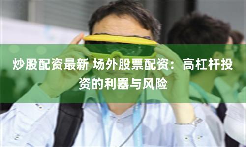 炒股配资最新 场外股票配资：高杠杆投资的利器与风险