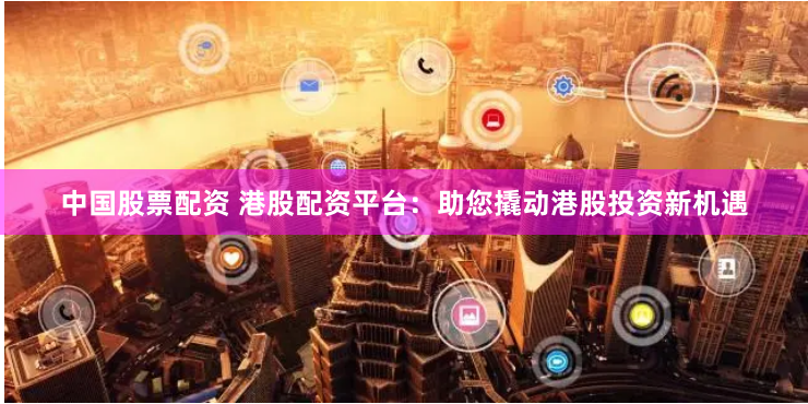 中国股票配资 港股配资平台：助您撬动港股投资新机遇
