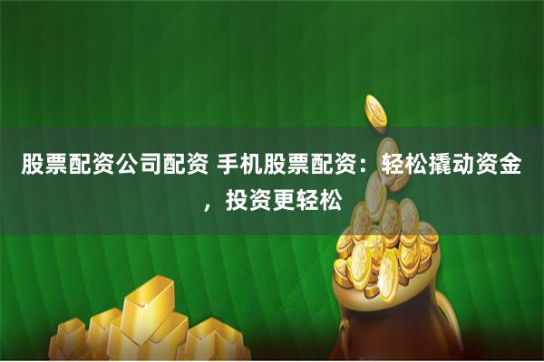 股票配资公司配资 手机股票配资：轻松撬动资金，投资更轻松