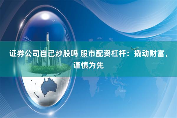 证券公司自己炒股吗 股市配资杠杆：撬动财富，谨慎为先