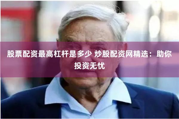 股票配资最高杠杆是多少 炒股配资网精选：助你投资无忧