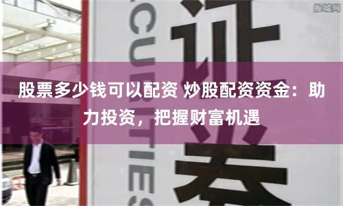 股票多少钱可以配资 炒股配资资金：助力投资，把握财富机遇