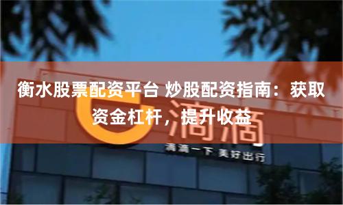 衡水股票配资平台 炒股配资指南：获取资金杠杆，提升收益