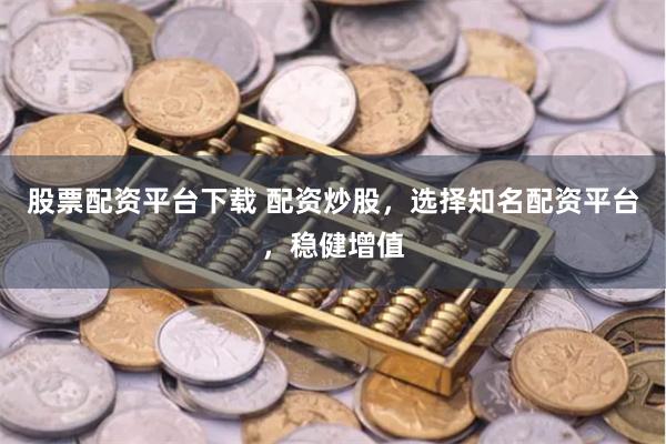 股票配资平台下载 配资炒股，选择知名配资平台，稳健增值