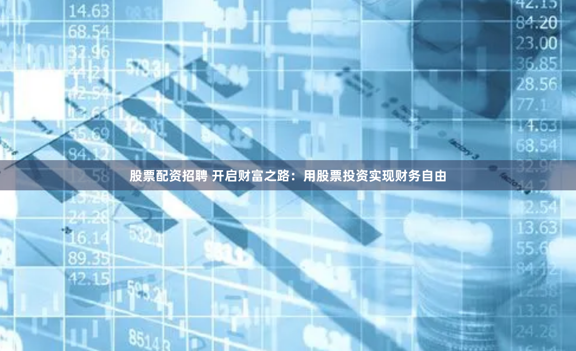 股票配资招聘 开启财富之路：用股票投资实现财务自由