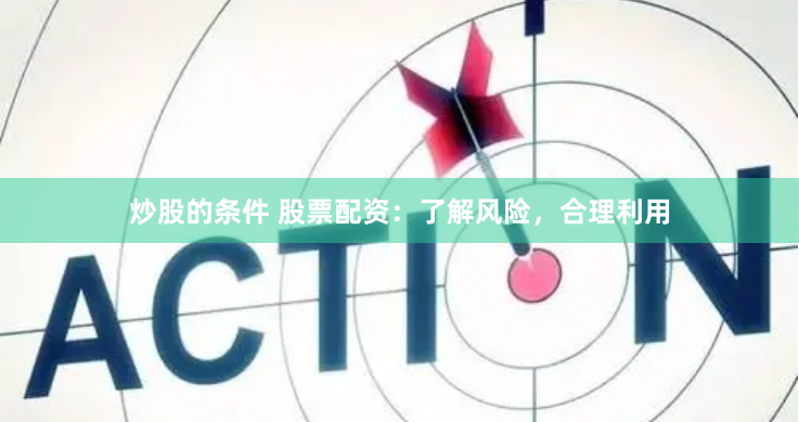 炒股的条件 股票配资：了解风险，合理利用