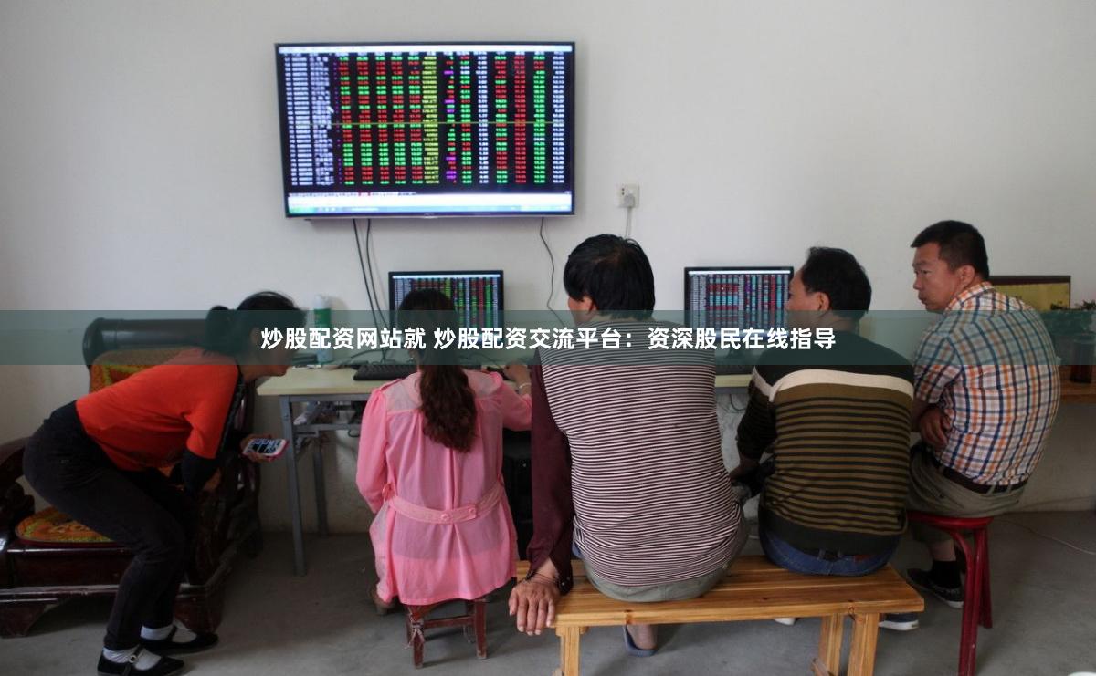 炒股配资网站就 炒股配资交流平台：资深股民在线指导