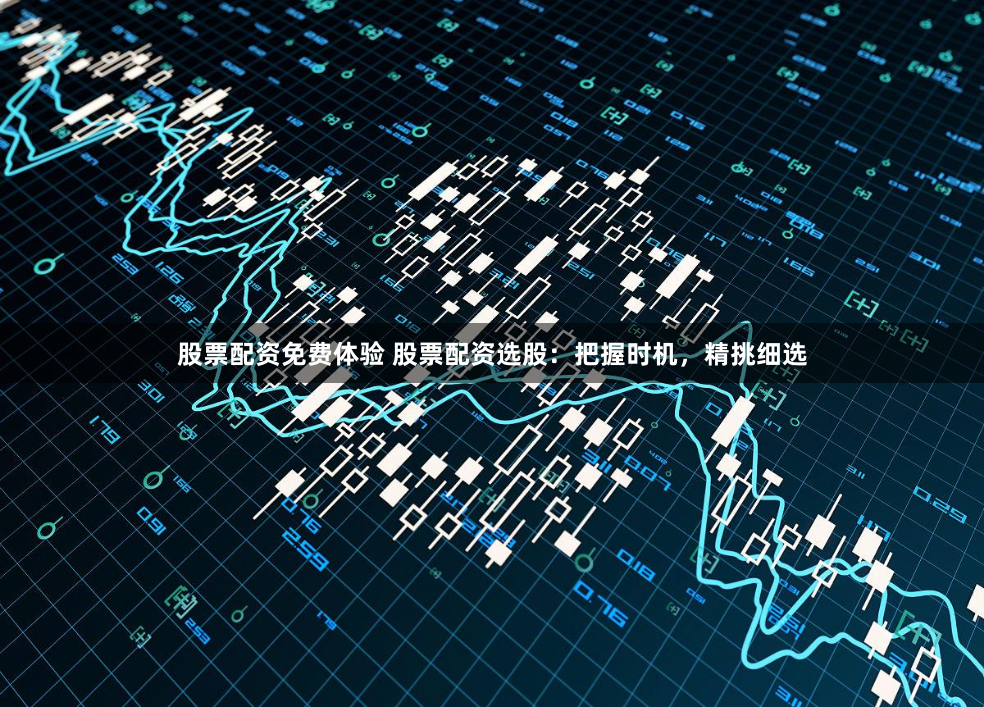 股票配资免费体验 股票配资选股：把握时机，精挑细选