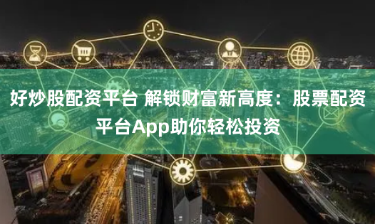 好炒股配资平台 解锁财富新高度：股票配资平台App助你轻松投资