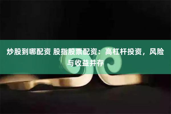 炒股到哪配资 股指股票配资：高杠杆投资，风险与收益并存