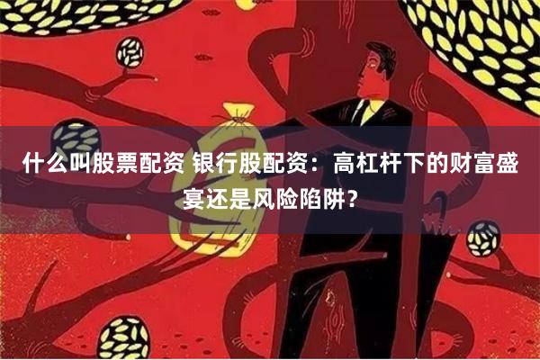 什么叫股票配资 银行股配资：高杠杆下的财富盛宴还是风险陷阱？