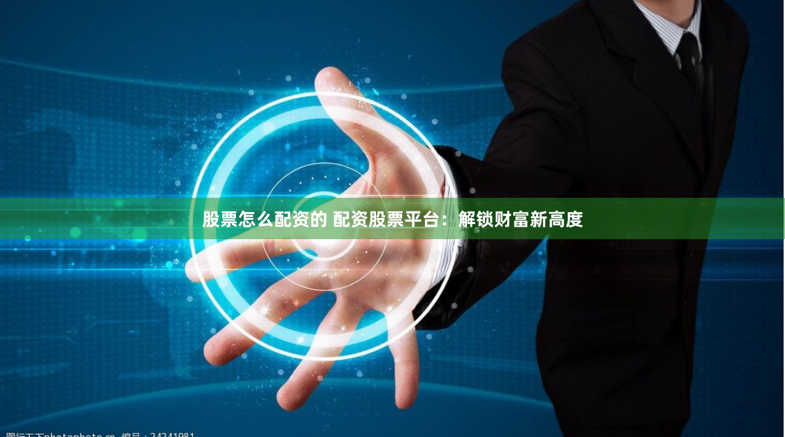 股票怎么配资的 配资股票平台：解锁财富新高度