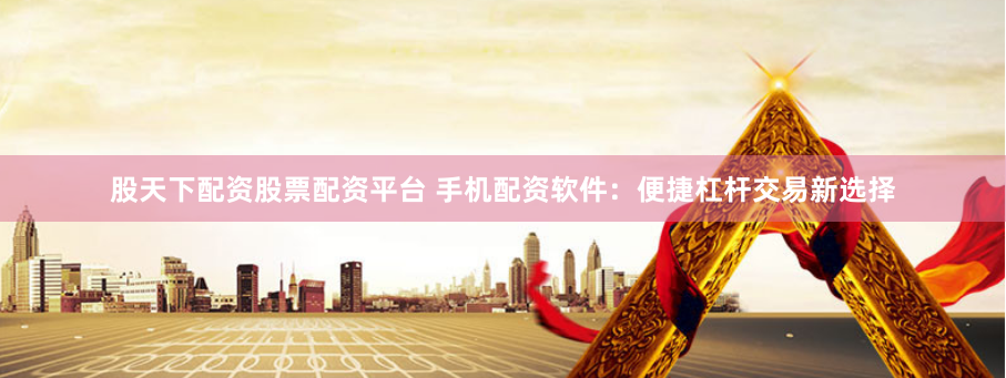 股天下配资股票配资平台 手机配资软件：便捷杠杆交易新选择