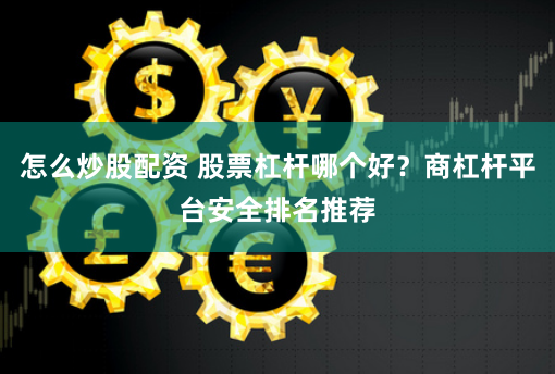 怎么炒股配资 股票杠杆哪个好？商杠杆平台安全排名推荐
