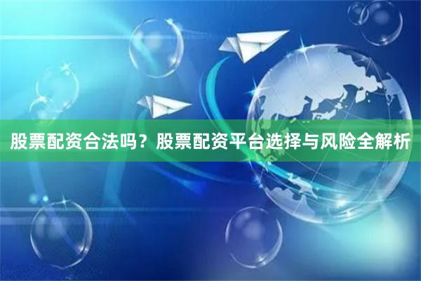 股票配资合法吗？股票配资平台选择与风险全解析