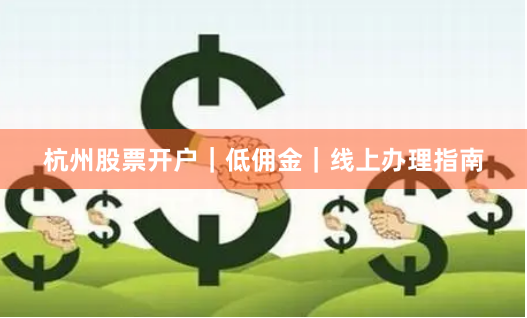 杭州股票开户｜低佣金｜线上办理指南
