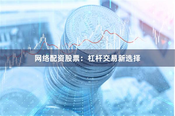 网络配资股票：杠杆交易新选择