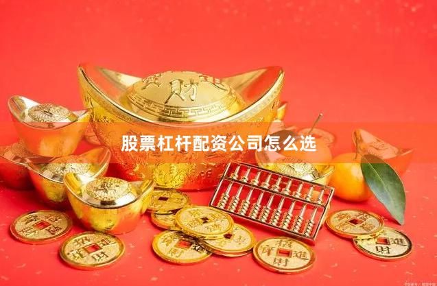 股票杠杆配资公司怎么选