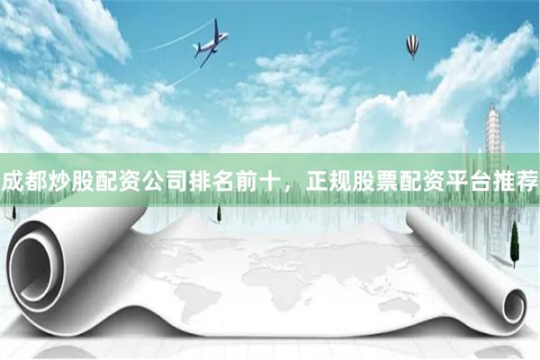 成都炒股配资公司排名前十，正规股票配资平台推荐