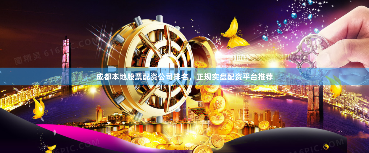 成都本地股票配资公司排名，正规实盘配资平台推荐