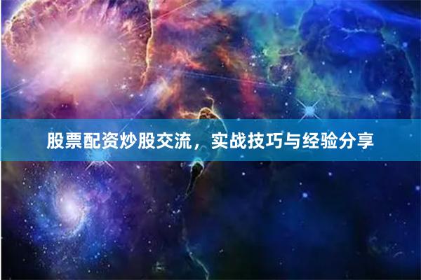 股票配资炒股交流，实战技巧与经验分享