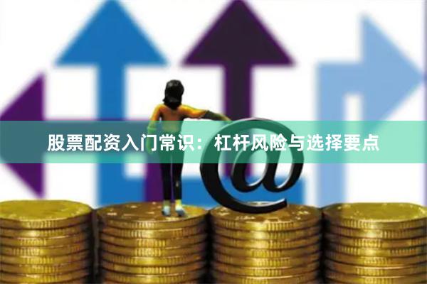 股票配资入门常识：杠杆风险与选择要点