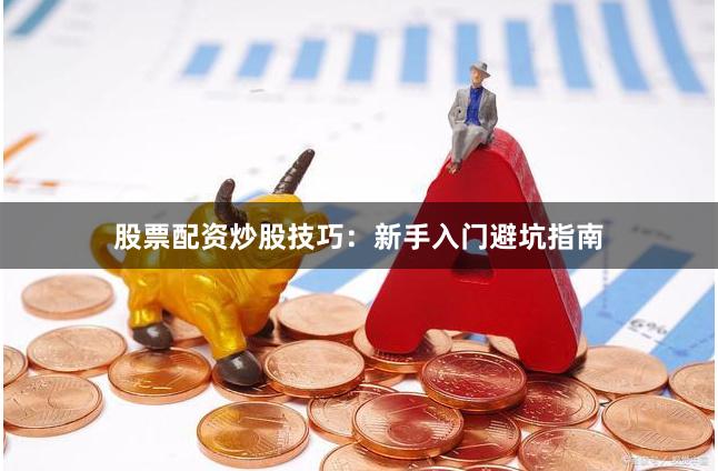 股票配资炒股技巧：新手入门避坑指南