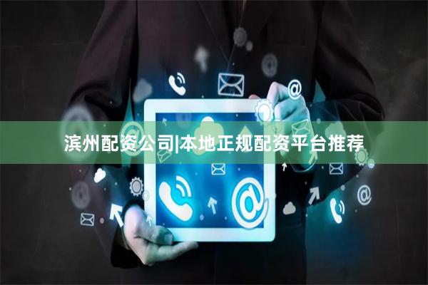 滨州配资公司|本地正规配资平台推荐
