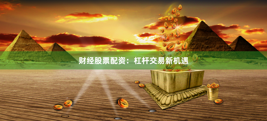 财经股票配资：杠杆交易新机遇